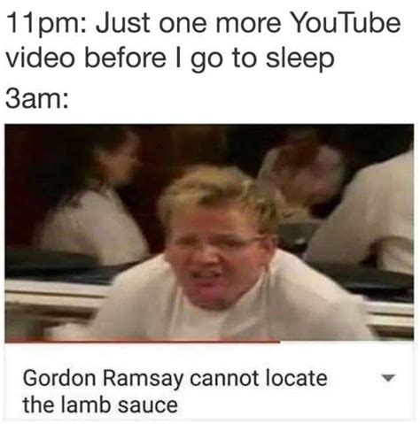 11pm Just One More Youtube Video Before I Go To Sleep 3am Gordon Ramsay