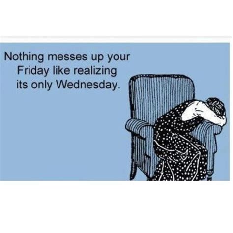 Nothing Messes Up Your Friday Like Realizing Its Only Wednesday