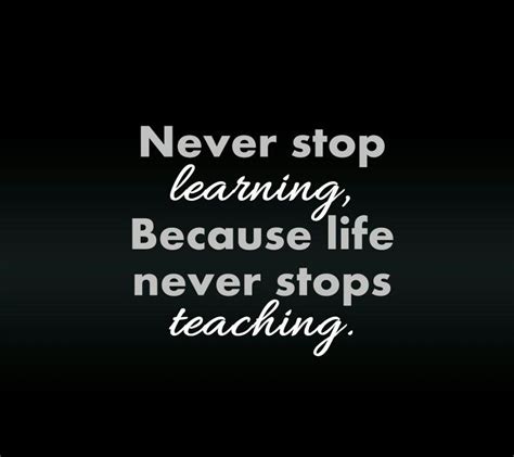 Never Stop Learning Because Life Never Stop Teaching