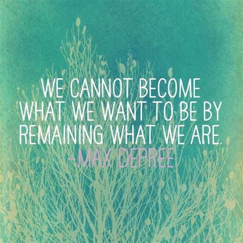 We Cannot Become What We Want To Be By Remaining What We Are Quotes