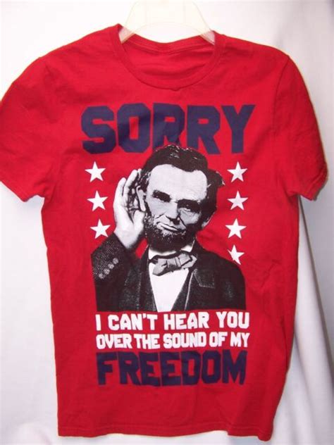 Sorry I Cant Hear You Over The Sound Of My Freedom Abe Lincoln T