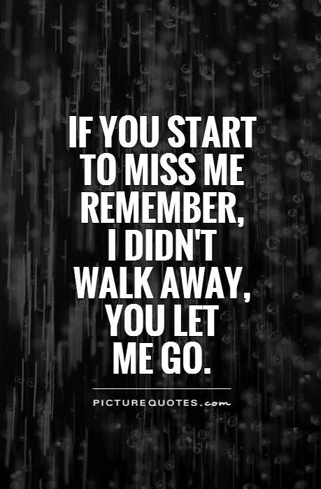 If You Start To Miss Me Remember I Didnt Walk Away You Let