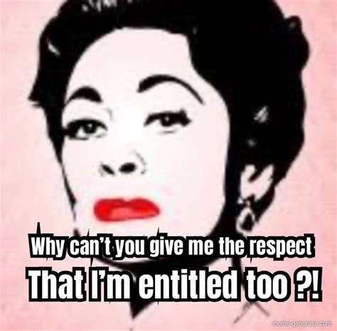 Why Cant You Give Me The Respect That Im Entitled Too Meme Generator