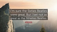 Rob Sheffield Quote: “I’m sure the Sixties Beatles were great. But I ...