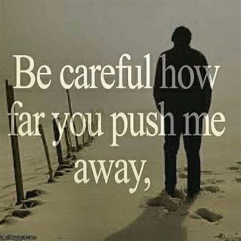Be Careful How Far You Push Me Away I May End Up Liking It There Push Me Away You Push Me