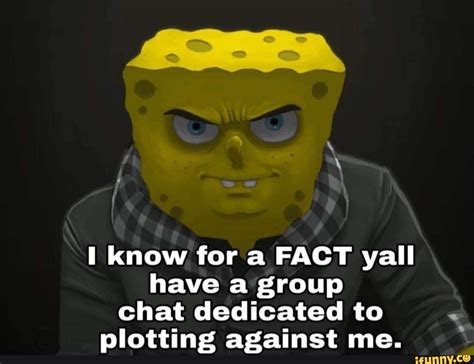 know for a fact yall have a group chat dedicated to plotting against me ifunny