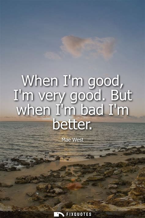when i m good i m very good but when i m bad i m better