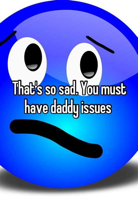 Thats So Sad You Must Have Daddy Issues