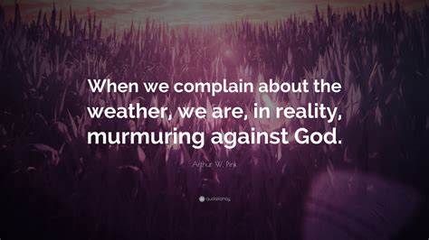 Arthur W Pink Quote “when We Complain About The Weather We Are In