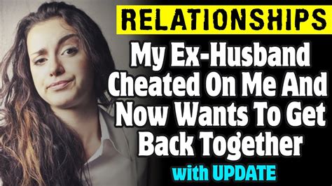 Rrelationships My Ex Husband Cheated On Me And Now Wants To Get Back Together Youtube