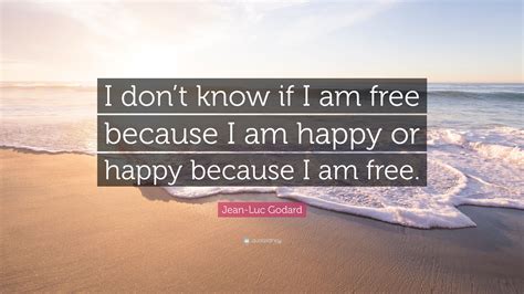 Jean Luc Godard Quote I Dont Know If I Am Free Because I Am Happy Or