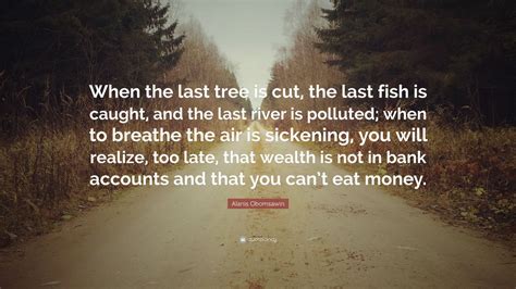 Start studying fish in a tree. Alanis Obomsawin Quote: "When the last tree is cut, the last fish is caught, and the last river ...