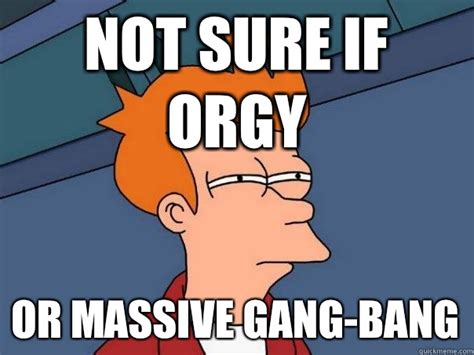 Not Sure If Orgy Or Massive Gang Bang Futurama Fry Quickmeme