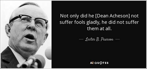 Lester B Pearson Quote Not Only Did He Dean Acheson Not Suffer