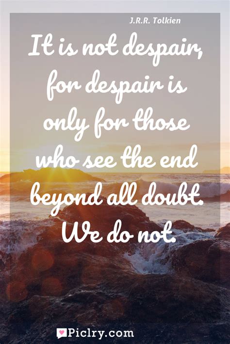 It Is Not Despair For Despair Is Only For Those Who See The End Beyond