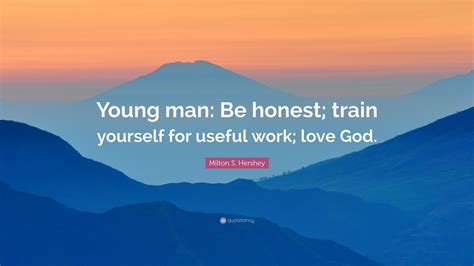 Milton and catherine hershey donated their entire chocolate company fortune in 1909 to start and sustain the. Milton S. Hershey Quote: "Young man: Be honest; train yourself for useful work; love God." (7 ...
