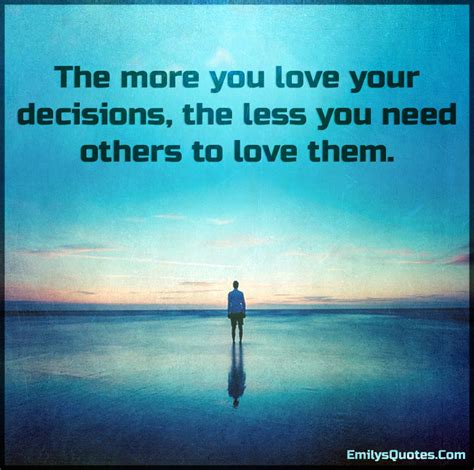 The More You Love Your Decisions The Less You Need Others To Love Them
