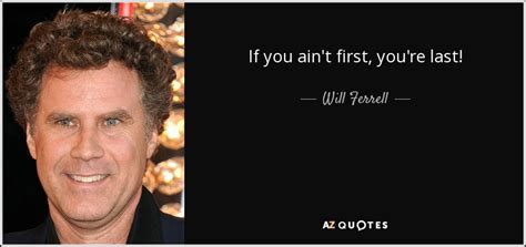 They have turned to more pressing issues, often ideas that have some common sense. Will Ferrell quote: If you ain't first, you're last!