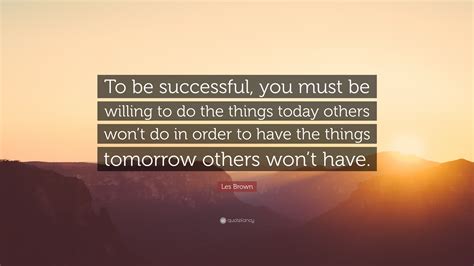 Les Brown Quote To Be Successful You Must Be Willing To Do The