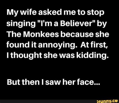 my wife asked me to stop singing i m a believer“ by the monkees because she found it annoying