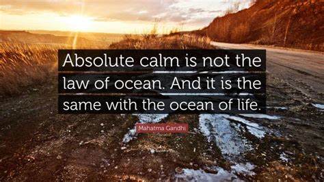 What you do in response to the ocean of suffering may seem be insignificant, but it is very important that you do it. Mahatma Gandhi Quote: "Absolute calm is not the law of ocean. And it is the same with the ocean ...