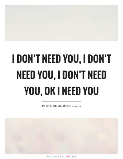 I Dont Need You I Dont Need You I Dont Need You Ok I Need Picture Quotes
