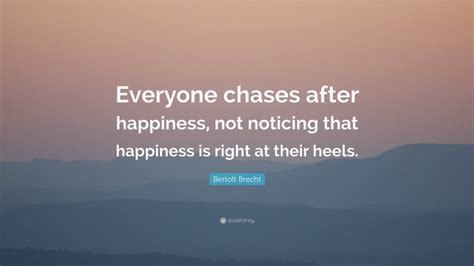 Bertolt Brecht Quote Everyone Chases After Happiness Not Noticing