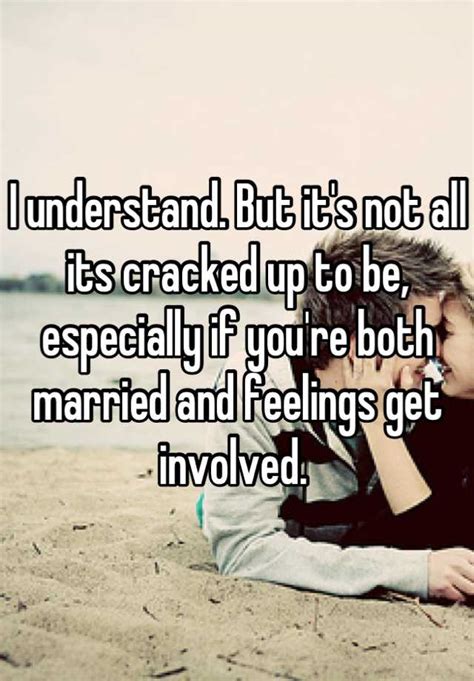 I Understand But Its Not All Its Cracked Up To Be Especially If Youre Both Married And
