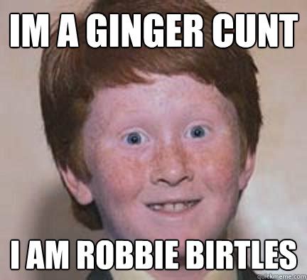 Im A Ginger Cunt I Am Robbie Birtles Over Confident Ginger Quickmeme