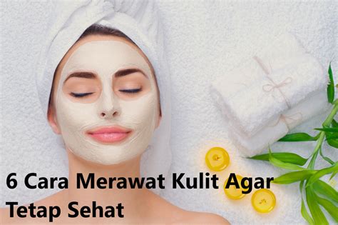 6 Cara Merawat Kulit Agar Tetap Sehat Dan Terawat