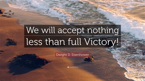 Dwight D Eisenhower Quote “we Will Accept Nothing Less Than Full
