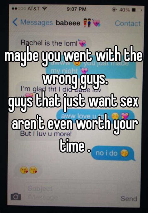 maybe you went with the wrong guys guys that just want sex aren t even worth your time