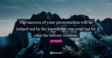 The Success Of Your Presentation Will Be Judged Not By The Knowledge Y Quote By Lily Walters