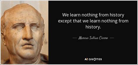 Marcus Tullius Cicero Quote We Learn Nothing From History Except That