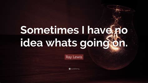 Ray Lewis Quote “sometimes I Have No Idea Whats Going On”