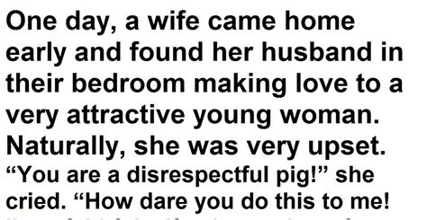 one day a wife came home early and found her husband in their bedroom making love to a very