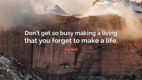 To pay off your house, to buy a newer car, to buy those things. Dolly Parton Quote: "Don't get so busy making a living ...
