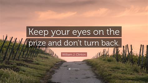 William J Clinton Quote Keep Your Eyes On The Prize And Dont Turn