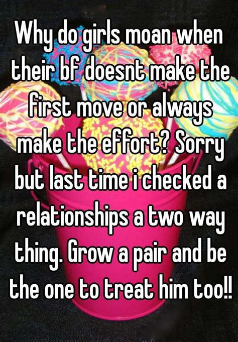 why do girls moan when their bf doesnt make the first move or always make the effort sorry but