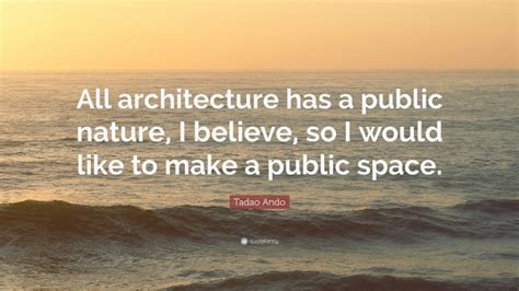 Tadao Ando Quote All Architecture Has A Public Nature I Believe So