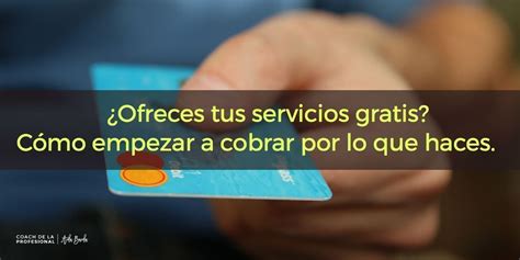 Ofreces tus servicios gratis Cómo empezar a cobrar por lo que haces