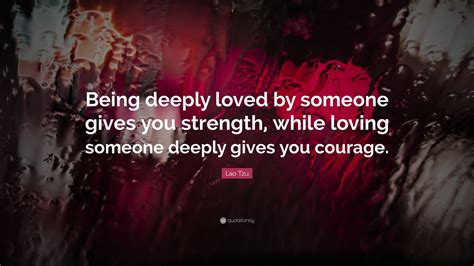 Lao Tzu Quote Being Deeply Loved By Someone Gives You Strength While Loving Someone Deeply