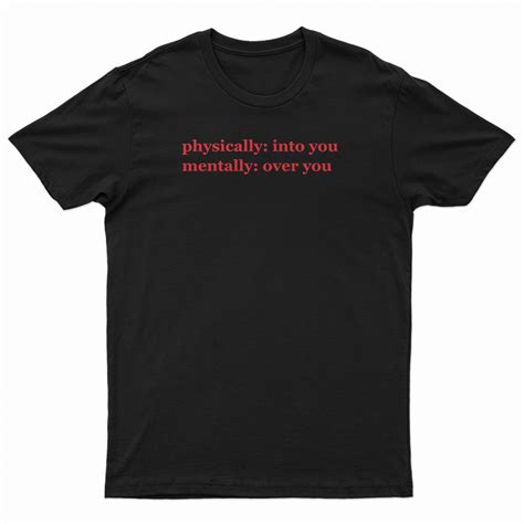 physically into you mentally over you t shirt