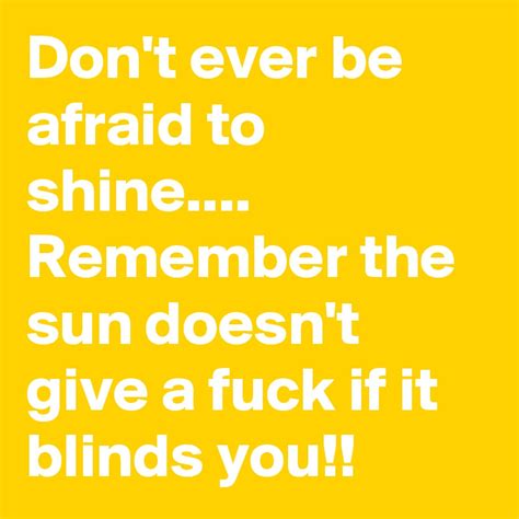 don t ever be afraid to shine remember the sun doesn t give a fuck if it blinds you post