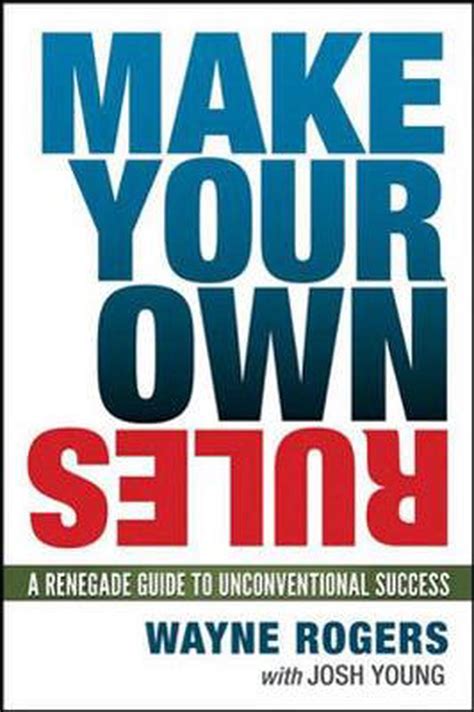 Make Your Own Rules A Renegade Guide To Unconventional Success By
