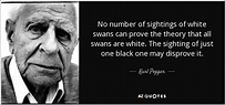 Karl Popper quote: No number of sightings of white swans can prove the...