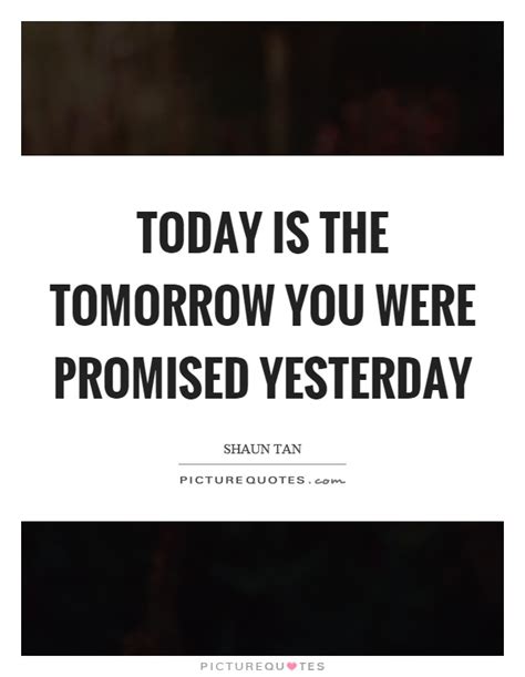 Today Is The Tomorrow You Were Promised Yesterday Picture Quotes