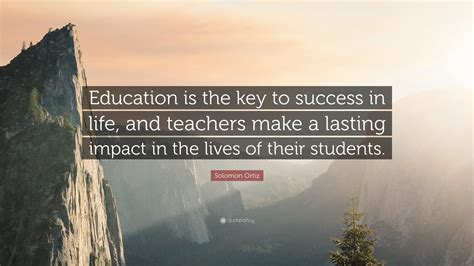 The function of education is to teach one to think intensively and to think critically. Solomon Ortiz Quote: "Education is the key to success in life, and teachers make a lasting ...