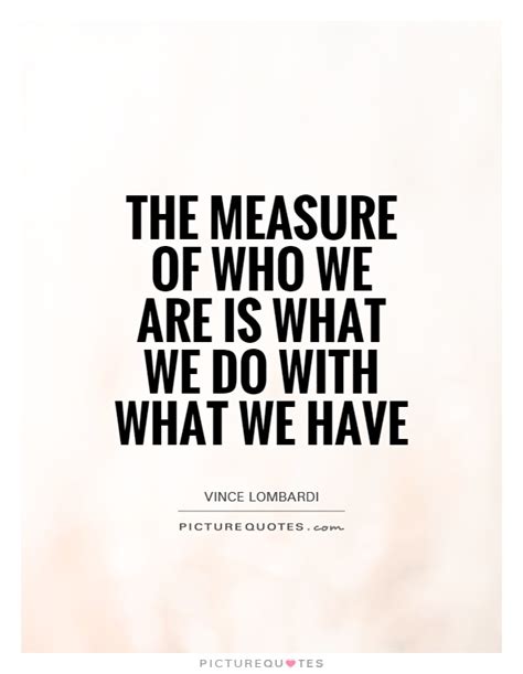 The Measure Of Who We Are Is What We Do With What We Have Picture Quotes