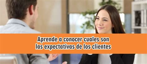 Aprende A Conocer Cuáles Son Las Expectativas De Los Clientes